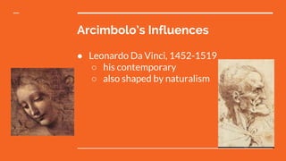 ● Leonardo Da Vinci, 1452-1519
○ his contemporary
○ also shaped by naturalism
Arcimbolo’s Influences
 