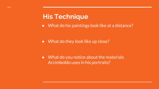 His Technique
● What do his paintings look like at a distance?
● What do they look like up close?
● What do you notice about the materials
Arcimboldo uses in his portraits?
 
