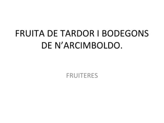 FRUITA DE TARDOR I BODEGONS
DE N’ARCIMBOLDO.
FRUITERES
 