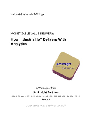 Industrial Internet-of-Things
MONETIZABLE VALUE DELIVERY:
How Industrial IoT Delivers With
Analytics
A Whitepaper from
ArcInsight Partners
( S A N F R A N C I S C O | N E W Y O R K | H A M B U R G | S I N G A P O R E | B A N G A L O R E )
JULY 2016
CONVERGENCE | MONETIZATION
 