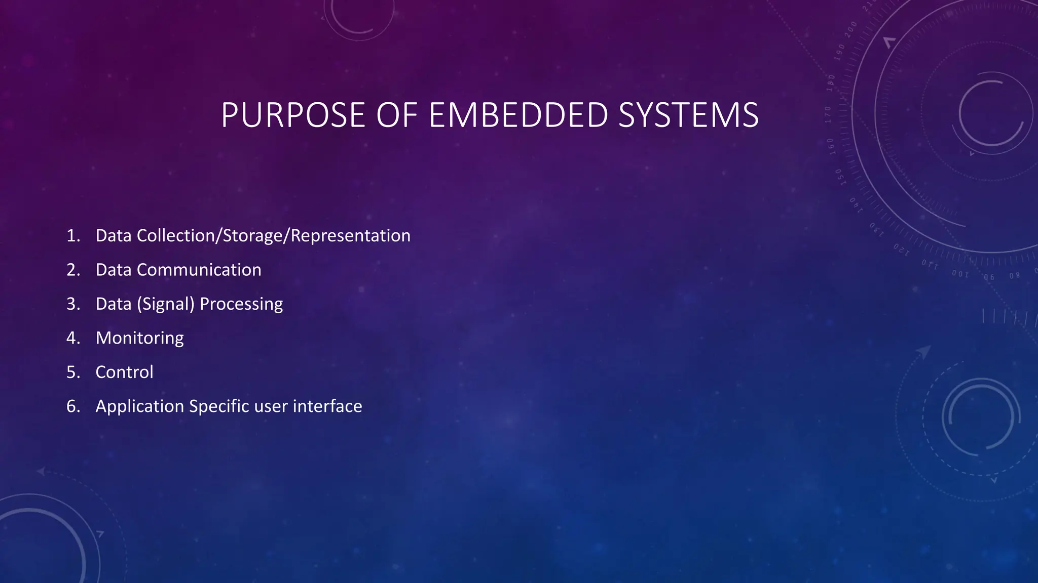 PURPOSE OF EMBEDDED SYSTEMS
1. Data Collection/Storage/Representation
2. Data Communication
3. Data (Signal) Processing
4. Monitoring
5. Control
6. Application Specific user interface
 