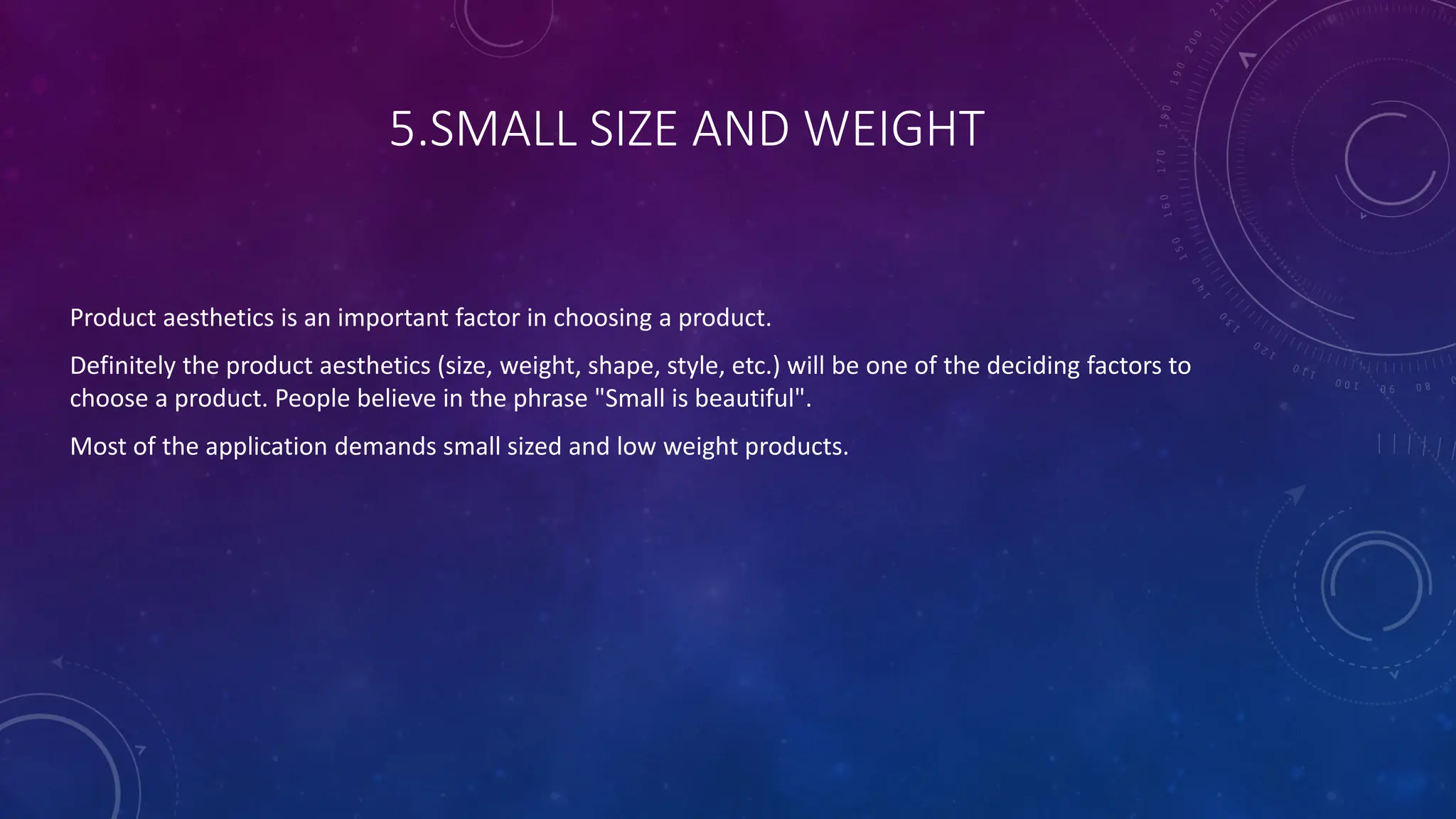 5.SMALL SIZE AND WEIGHT
Product aesthetics is an important factor in choosing a product.
Definitely the product aesthetics (size, weight, shape, style, etc.) will be one of the deciding factors to
choose a product. People believe in the phrase "Small is beautiful".
Most of the application demands small sized and low weight products.
 