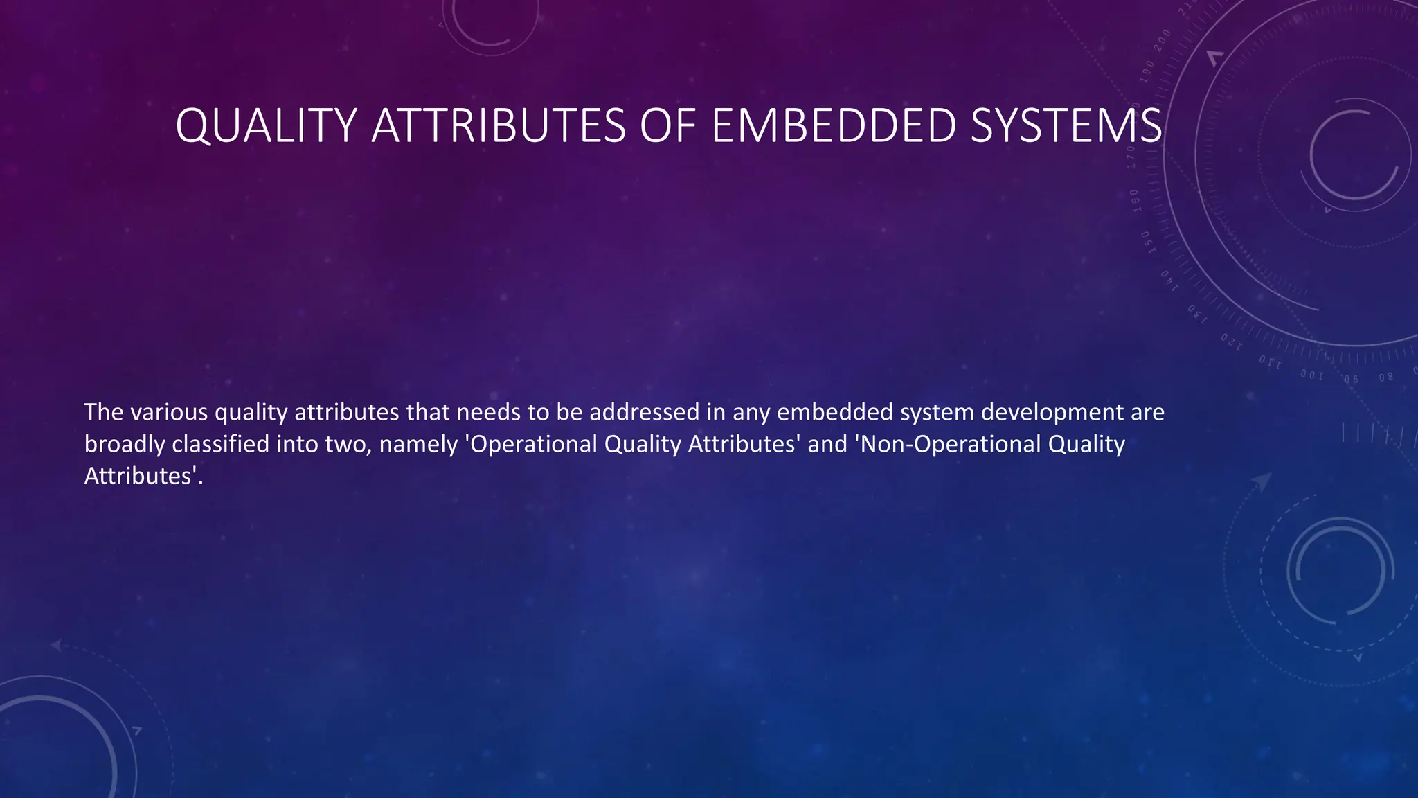 QUALITY ATTRIBUTES OF EMBEDDED SYSTEMS
The various quality attributes that needs to be addressed in any embedded system development are
broadly classified into two, namely 'Operational Quality Attributes' and 'Non-Operational Quality
Attributes'.
 