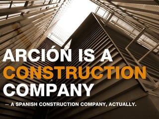 ARCIÓN IS A
CONSTRUCTION
COMPANY
A SPANISH CONSTRUCTION COMPANY, ACTUALLY.
 