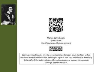 Marian Calvo García
                                 @Hautatzen
                      http://hautatzen.blogspot.com.es/




 Las imágenes utilizadas en esta presentación pertenecen a sus dueños y se han
obtenido a través del buscador de Google. Algunas han sido modificadas de color y
   de tamaño. Si los autores lo consideran improcedente pueden comunicarse
                            conmigo y serán retiradas.
 