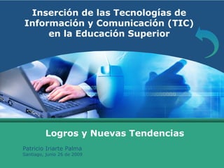 LOGOInserción de las Tecnologías de
   Información y Comunicación (TIC)
        en la Educación Superior




           Logros y Nuevas Tendencias
  Patricio Iriarte Palma
  Santiago, junio 26 de 2009
 