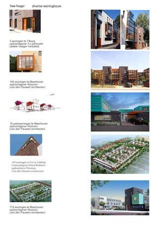 Tom Veeger 
diverse woningbouw 
3 woningen te Tilburg 
opdrachtgever 3 x particulier 
(atelier Veeger Verbakel) 
148 woningen te Meerhoven 
opdrachtgever Wooninc 
(van den Pauwert architecten) 
18 patiowoningen te Meerhoven 
opdrachtgever Wooninc 
(van den Pauwert architecten) 
120 woningen st Cyr te Geldrop 
(welstandsprijs Noord Brabant) 
opdrachtever Wooninc 
(van den Pauwert architecten) 
119 woningen te Meerhoven 
opdrachtgever Wooninc 
(van den Pauwert architecten) 
 