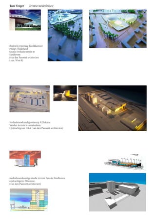 Tom Veeger 
diverse stedenbouw 
Besloten prijsvraag hoofdkantoor 
Philips-Nederland 
locatie Evoluon terrein te 
Eindhoven 
(van den Pauwert architecten 
i.s.m. West 8) 
Stedenbouwkundig ontwerp A2 lokatie 
Vendex terrein te Amsterdam. 
Opdrachtgever CRA (van den Pauwert architecten) 
stedenbouwkundige studie terrein Fens te Eindhoven 
opdrachtgever Wooninc. 
(van den Pauwert architecten) 
 