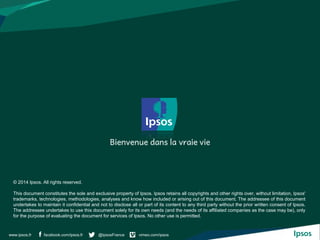 facebook.com/ipsos.fr @IpsosFrance vimeo.com/ipsoswww.ipsos.fr
© 2014 Ipsos. All rights reserved.
This document constitute...