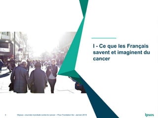 ©Ipsos –Journée mondiale contre le cancer – Pour Fondation Arc Janvier 20153
I - Ce que les Français
savent et imaginent d...