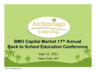 BMO Capital Market 11th Annual
   Back to School Education Conference
                              Sept 15, 2011
                              New York, NY

© 2011 Archipelago Learning                   0
 
