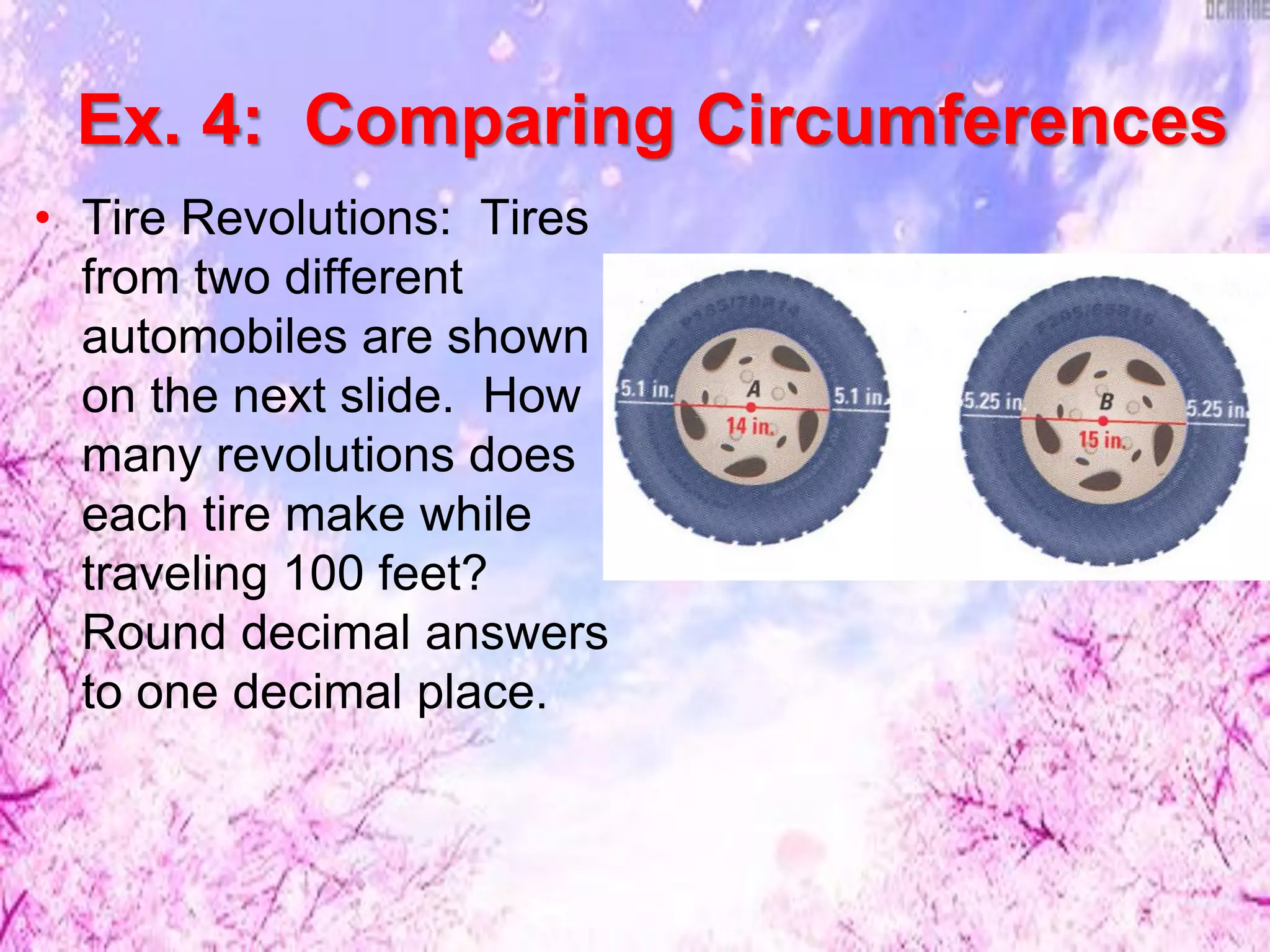 Ex. 4: Comparing Circumferences
• Tire Revolutions: Tires
from two different
automobiles are shown
on the next slide. How
many revolutions does
each tire make while
traveling 100 feet?
Round decimal answers
to one decimal place.
 