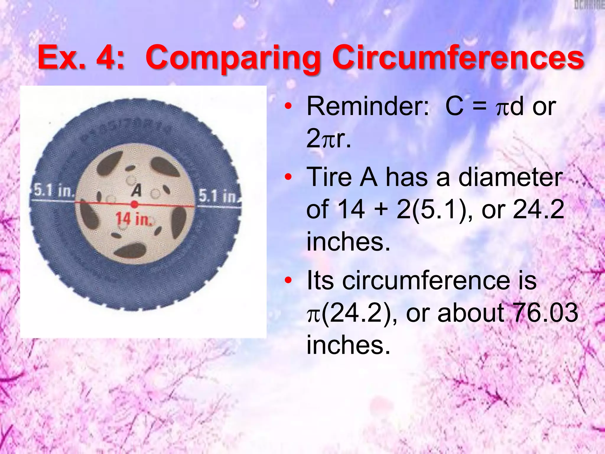 • Reminder: C = d or
2r.
• Tire A has a diameter
of 14 + 2(5.1), or 24.2
inches.
• Its circumference is
(24.2), or about 76.03
inches.
Ex. 4: Comparing Circumferences
 