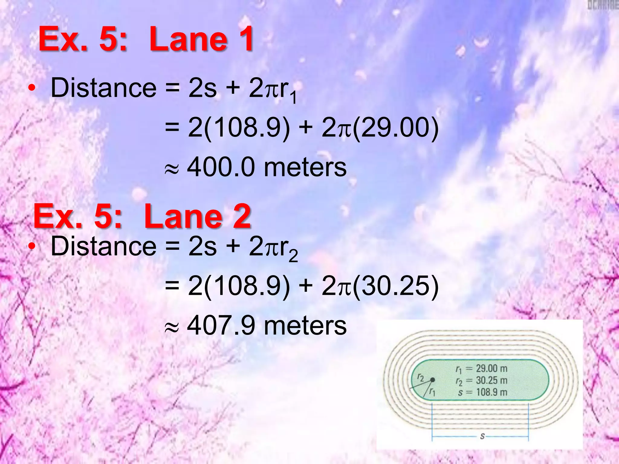 • Distance = 2s + 2r1
= 2(108.9) + 2(29.00)
 400.0 meters
• Distance = 2s + 2r2
= 2(108.9) + 2(30.25)
 407.9 meters
Ex. 5: Lane 1
Ex. 5: Lane 2
 