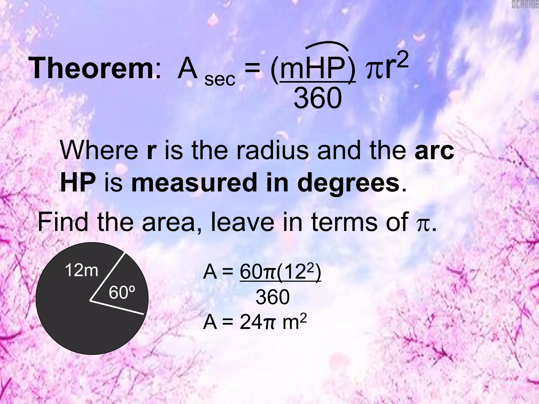 Theorem: A sec = (mHP) r2
360
Where r is the radius and the arc
HP is measured in degrees.
Find the area, leave in terms of .
12m
60º
A = 60π(122)
360
A = 24π m2
 