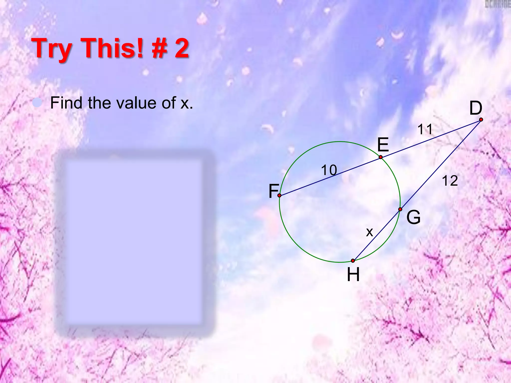 Try This! # 2
 Find the value of x.
x
10
12
11
H
G
F
E
D
DE  DF = DG DH
11(21) = 12(12 + x)
231 = 144 + 12x
87 = 12x
x = 7.25
 