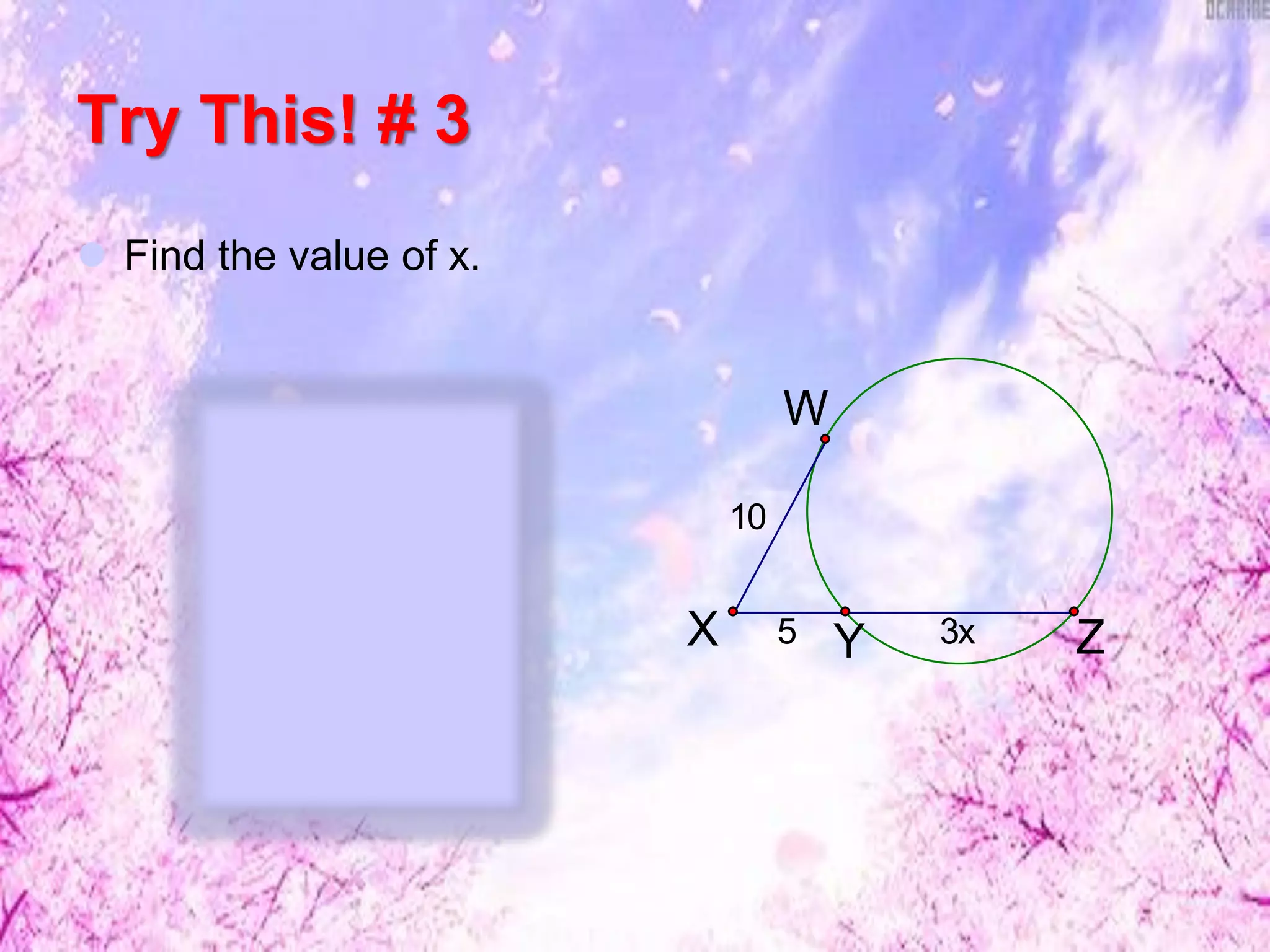 Try This! # 3
 Find the value of x.
3x5
10
Y
W
X Z
WX2 = XY(XZ)
102 = 5(5 + 3x)
100 = 25 + 15x
75 = 15x
x = 5
 