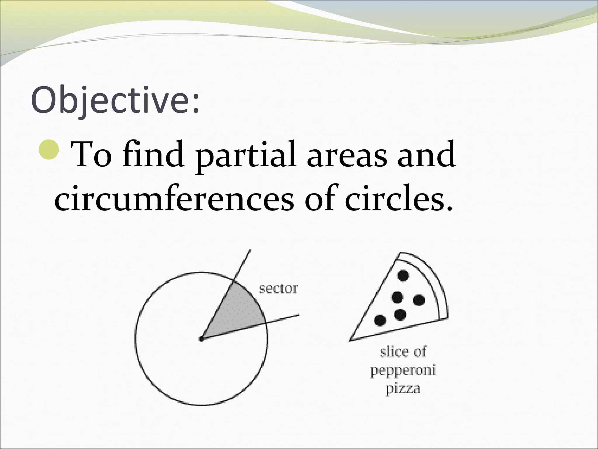Objective:
To find partial areas and
circumferences of circles.