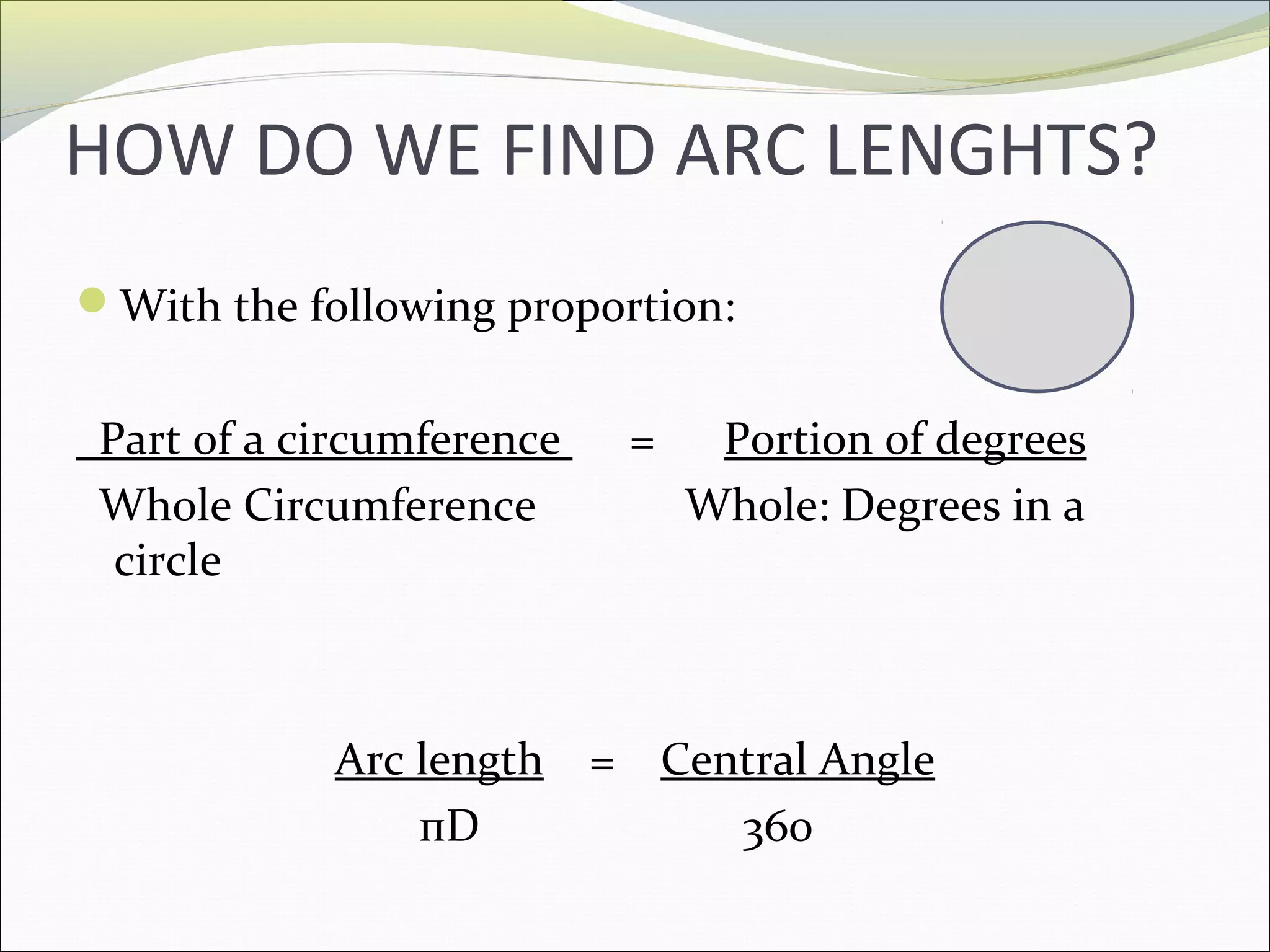 HOW DO WE FIND ARC LENGHTS?
With the following proportion:
Part of a circumference
Whole Circumference
circle
Arc length
пD
=
Portion of degrees
Whole: Degrees in a
= Central Angle
360