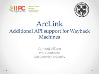 ArcLink
Additional API support for Wayback
Machines
Ahmed AlSum
PhD Candidate
Old Dominion University
 