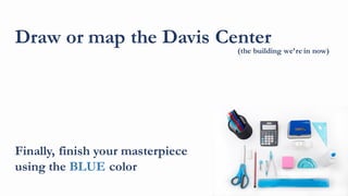 Draw or map the Davis Center
Finally, finish your masterpiece
using the BLUE color
(the building we’re in now)
 