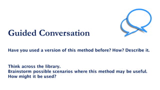 Guided Conversation
Think across the library.
Brainstorm possible scenarios where this method may be useful.
How might it be used?
Have you used a version of this method before? How? Describe it.
 