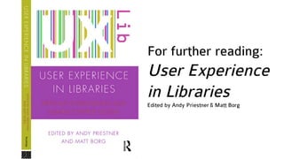 For further reading:
User Experience
in Libraries
Edited by Andy Priestner & Matt Borg
 