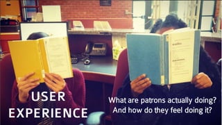 What are patrons actually doing?
And how do they feel doing it?
USER
EXPERIENCE
 
