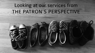Looking at our services from
THE PATRON’S PERSPECTIVE
 