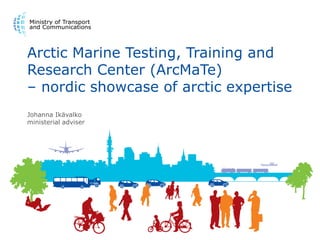Arctic Marine Testing, Training and
Research Center (ArcMaTe)
– nordic showcase of arctic expertise
Johanna Ikävalko
ministerial adviser
 