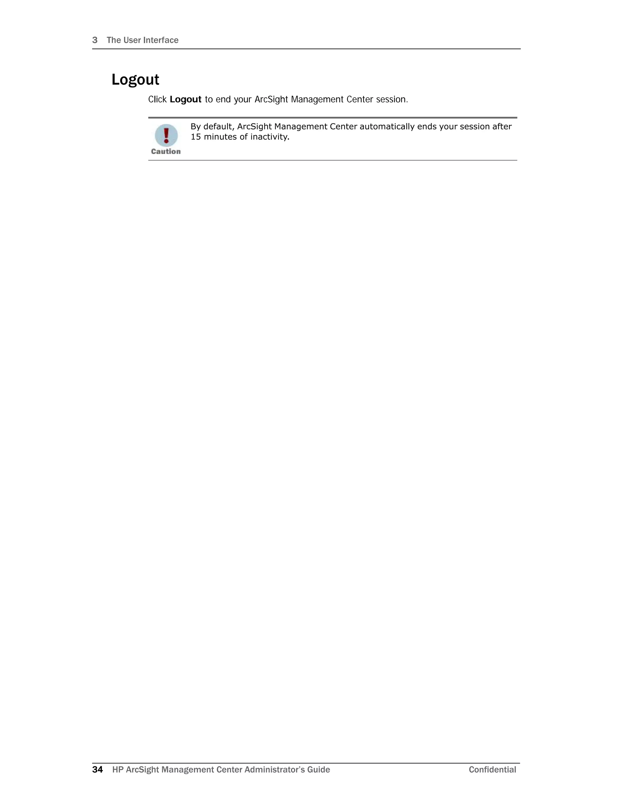 3 The User Interface
34 HP ArcSight Management Center Administrator’s Guide Confidential
Logout
Click Logout to end your ArcSight Management Center session.
By default, ArcSight Management Center automatically ends your session after
15 minutes of inactivity.
 