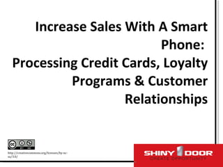Increase Sales With A Smart Phone:  Processing Credit Cards, Loyalty Programs & Customer Relationships http://creativecommons.org/licenses/by-nc-sa/3.0/ 