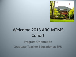Welcome 2013 ARC-MTMS
Cohort
Program Orientation
Graduate Teacher Education at SPU
 