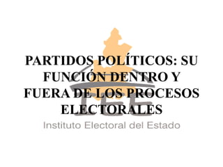 PARTIDOS POLÍTICOS: SU
FUNCIÓN DENTRO Y
FUERA DE LOS PROCESOS
ELECTORALES
 