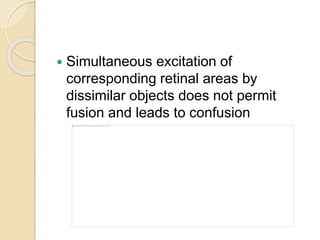  Simultaneous excitation of
corresponding retinal areas by
dissimilar objects does not permit
fusion and leads to confusion
 
