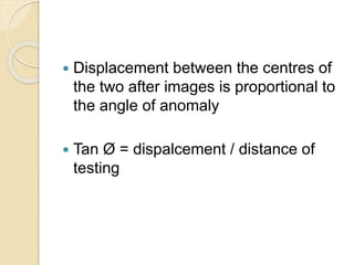  Displacement between the centres of
the two after images is proportional to
the angle of anomaly
 Tan Ø = dispalcement / distance of
testing
 