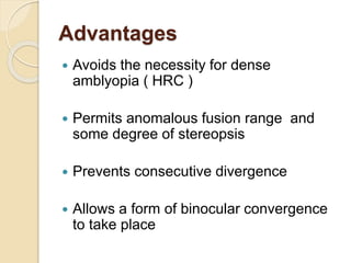 Advantages
 Avoids the necessity for dense
amblyopia ( HRC )
 Permits anomalous fusion range and
some degree of stereopsis
 Prevents consecutive divergence
 Allows a form of binocular convergence
to take place
 