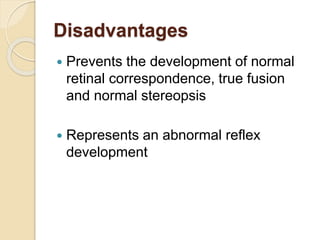 Disadvantages
 Prevents the development of normal
retinal correspondence, true fusion
and normal stereopsis
 Represents an abnormal reflex
development
 