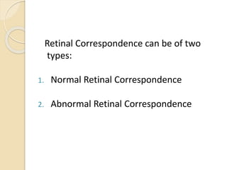 Retinal Correspondence can be of two
types:
1. Normal Retinal Correspondence
2. Abnormal Retinal Correspondence
 