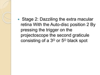  Stage 2: Dazziling the extra macular
retina With the Auto-disc position 2 By
pressing the trigger on the
projectoscope the second graticule
consisting of a 3ᴼ or 5ᴼ black spot
 