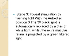  Stage 3: Foveal stimulation by
flashing light With the Auto-disc
position 3 The 3ᴼ black spot is
automatically replaced by a disc of
white light, whilst the extra macular
retina is projected by a green filtered
light
 