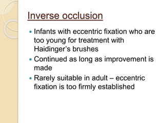 Inverse occlusion
 Infants with eccentric fixation who are
too young for treatment with
Haidinger’s brushes
 Continued as long as improvement is
made
 Rarely suitable in adult – eccentric
fixation is too firmly established
 