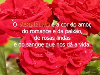 O VERMELHO é a cor do amor,
   do romance e da paixão,
        de rosas lindas
e do sangue que nos dá a vida.
 