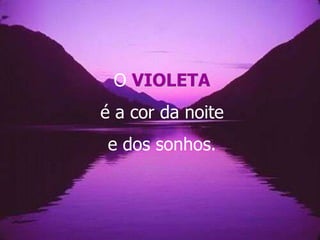 O VIOLETA
é a cor da noite
e dos sonhos.
 