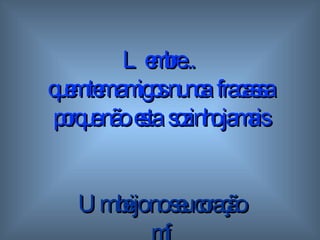 Lembre...  quem tem amigos  n unca  fracassa porque não  esta  sozinho   jamais Um beijo no seu coração mf 