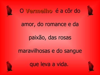O   Vermelho  é a côr do a mor, do romance e da paixão, das rosas maravilhosas e   do sangue que leva a   vida.  