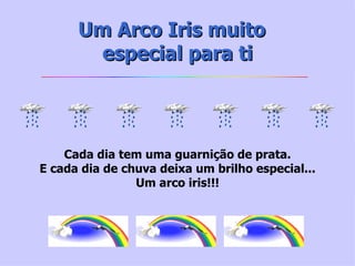 Um Arco Iris muito   especial para ti Cada dia tem uma guarnição de prata. E cada dia de chuva deixa um brilho especial... Um arco iris!!! 