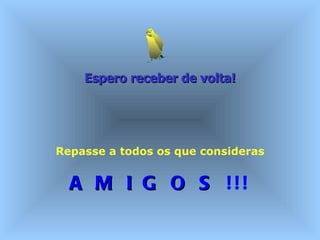 Espero receber de volta!   Repasse a todos os que consideras A M I G O S  !!! 