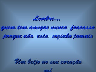 Lembre...  quem tem amigos  n unca  fracassa porque não  esta  sozinho   jamais Um beijo no seu coração mf 