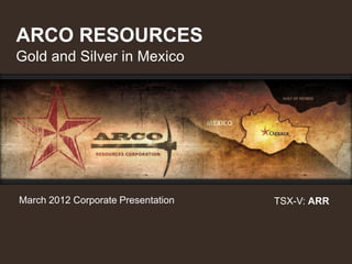 ARCO RESOURCES
Gold and Silver in Mexico




March 2012 Corporate Presentation   TSX-V: ARR
 